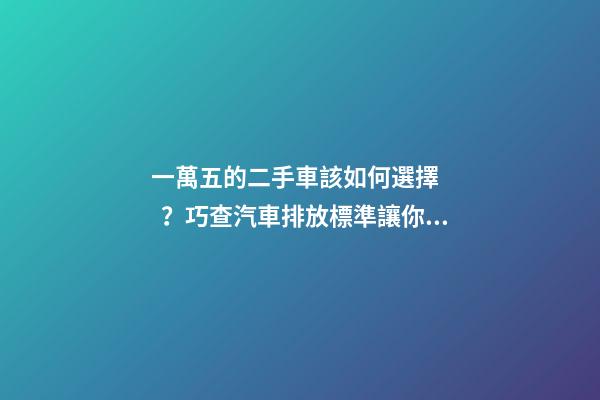 一萬五的二手車該如何選擇？巧查汽車排放標準讓你不踩坑